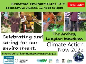 Climate Action Now! 2022 Blandford Environmental Fair. Free Entry. Celebrating and caring for our environment. Saturday, 27 August, 12 noon to 5pm, at The Arches, Langton Meadows. Supported by South West Museum Development and Arts Council England.